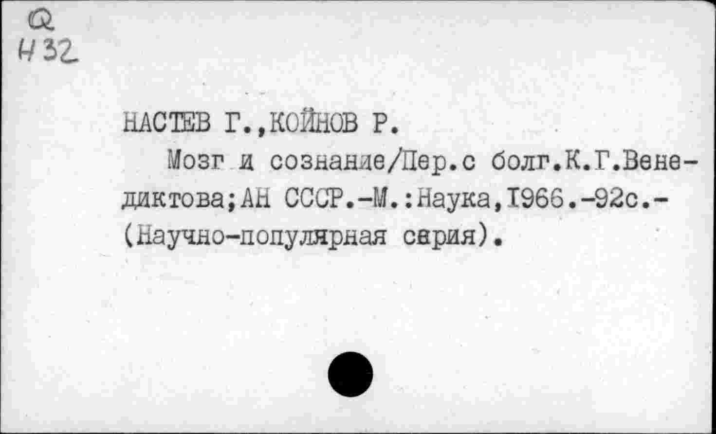 ﻿ШЮ1ЕВ Г.,КОЙНОВ Р.
Мозг и сознание/Пер.с болг.К.Г.Вене дактова;АН СССР.-М.:Наука,Т966.-92с.-(Научно-популярная серия).